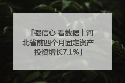 强信心 看数据丨河北省前四个月固定资产投资增长7.1%