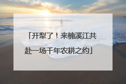 开犁了！来楠溪江共赴一场千年农耕之约