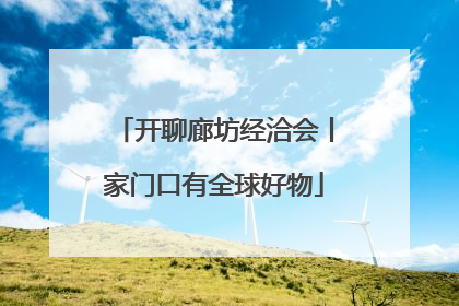 开聊廊坊经洽会丨家门口有全球好物