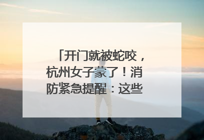 开门就被蛇咬，杭州女子蒙了！消防紧急提醒：这些方法都不靠谱！