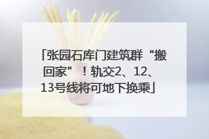 张园石库门建筑群“搬回家”！轨交2、12、13号线将可地下换乘