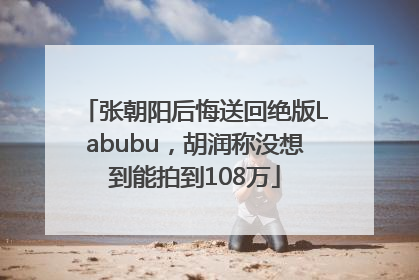 张朝阳后悔送回绝版Labubu，胡润称没想到能拍到108万