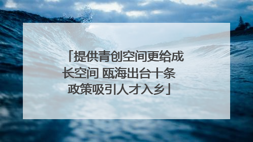 提供青创空间更给成长空间 瓯海出台十条政策吸引人才入乡