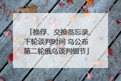 换俘、交换备忘录、下轮谈判时间 乌公布第二轮俄乌谈判细节