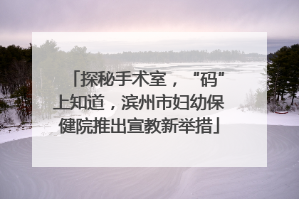 探秘手术室，“码”上知道，滨州市妇幼保健院推出宣教新举措