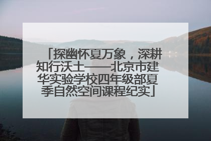 探幽怀夏万象，深耕知行沃土——北京市建华实验学校四年级部夏季自然空间课程纪实