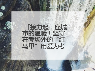接力起一座城市的温暖！坚守在考场外的“红马甲”用爱为考生保驾护航