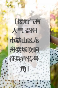 接地气有人气 益阳市赫山区龙舟赛场吹响征兵宣传号角