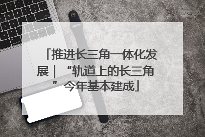 推进长三角一体化发展｜“轨道上的长三角”今年基本建成