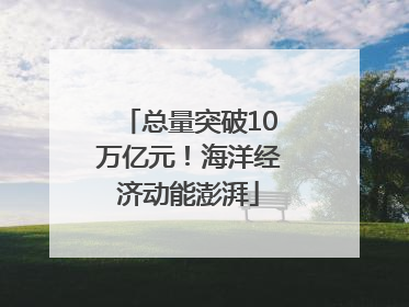 总量突破10万亿元！海洋经济动能澎湃