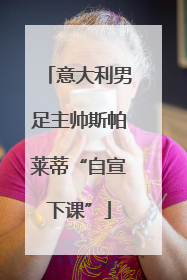 意大利男足主帅斯帕莱蒂“自宣下课”
