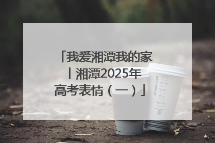 我爱湘潭我的家丨湘潭2025年高考表情（一）