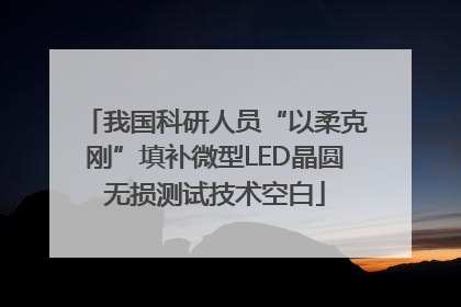 我国科研人员“以柔克刚”填补微型LED晶圆无损测试技术空白