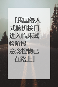 我国侵入式脑机接口进入临床试验阶段——意念控物已在路上