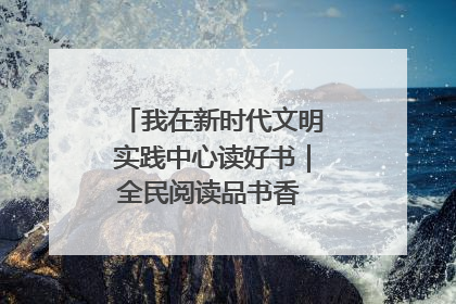 我在新时代文明实践中心读好书｜全民阅读品书香 文明新风润心田