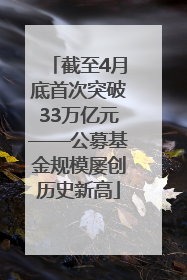 截至4月底首次突破33万亿元——公募基金规模屡创历史新高