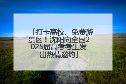 打卡高校、免费游景区！沈阳向全国2025届高考考生发出热情邀约