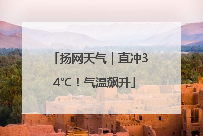 扬网天气｜直冲34℃！气温飙升