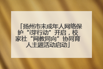 扬州市未成年人网络保护“i芽行动”开启，校家社“网教同向”协同育人主题活动启动
