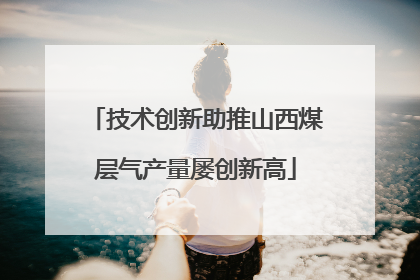 技术创新助推山西煤层气产量屡创新高