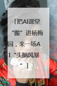把AI课堂“搬”进杨梅园，来一场AI“头脑风暴”