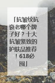 抗皱纹抗衰老哪个牌子好？十大抗皱紧致的护肤品推荐！618必囤