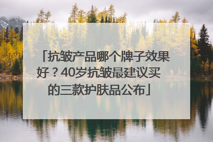 抗皱产品哪个牌子效果好？40岁抗皱最建议买的三款护肤品公布