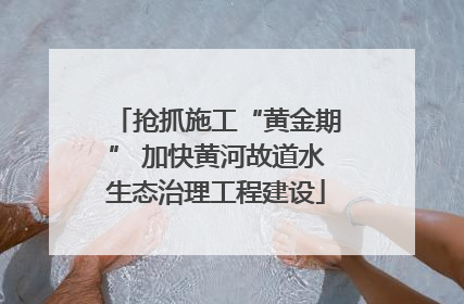 抢抓施工“黄金期” 加快黄河故道水生态治理工程建设