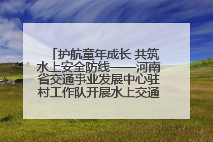 护航童年成长 共筑水上安全防线——河南省交通事业发展中心驻村工作队开展水上交通安全知识进校园活动