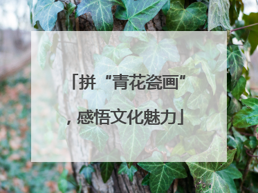 拼“青花瓷画”，感悟文化魅力