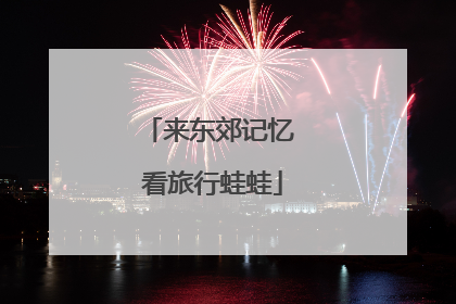 来东郊记忆 看旅行蛙蛙