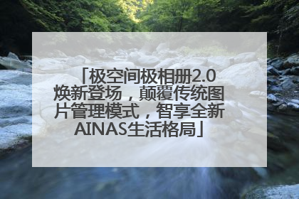 极空间极相册2.0焕新登场，颠覆传统图片管理模式，智享全新AINAS生活格局