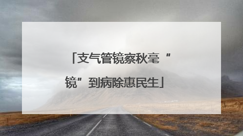 支气管镜察秋毫“镜”到病除惠民生