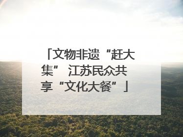 文物非遗“赶大集” 江苏民众共享“文化大餐”