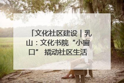 文化社区建设｜乳山：文化书院“小窗口” 撬动社区生活“大幸福”