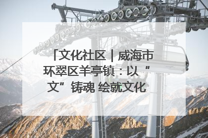文化社区｜威海市环翠区羊亭镇：以“文”铸魂 绘就文化社区新画卷