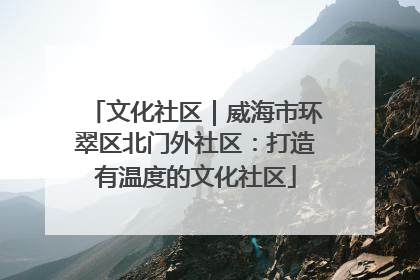 文化社区｜威海市环翠区北门外社区：打造有温度的文化社区