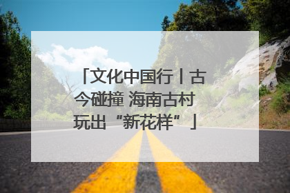 文化中国行丨古今碰撞 海南古村玩出“新花样”