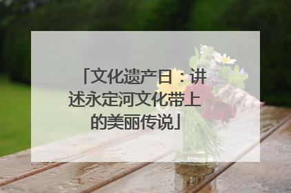 文化遗产日：讲述永定河文化带上的美丽传说