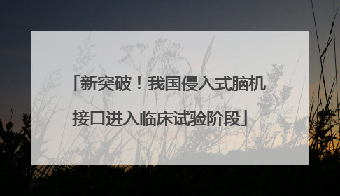 新突破！我国侵入式脑机接口进入临床试验阶段
