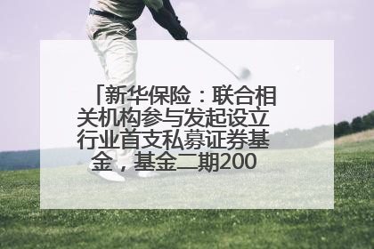 新华保险：联合相关机构参与发起设立行业首支私募证券基金，基金二期200亿元已募集完毕