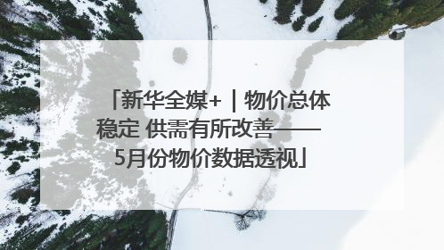 新华全媒+｜物价总体稳定 供需有所改善——5月份物价数据透视