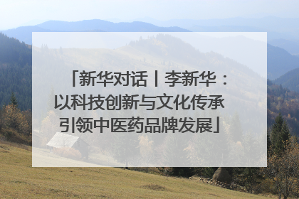 新华对话丨李新华：以科技创新与文化传承引领中医药品牌发展