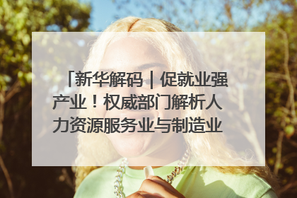 新华解码｜促就业强产业！权威部门解析人力资源服务业与制造业融合发展试点