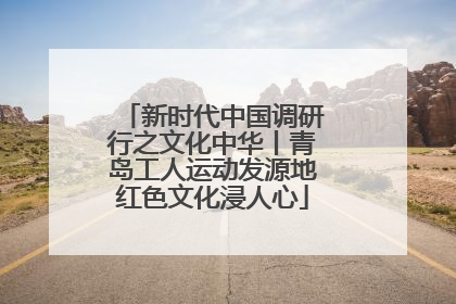 新时代中国调研行之文化中华丨青岛工人运动发源地红色文化浸人心
