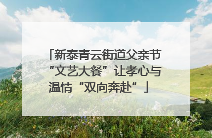 新泰青云街道父亲节“文艺大餐”让孝心与温情“双向奔赴”