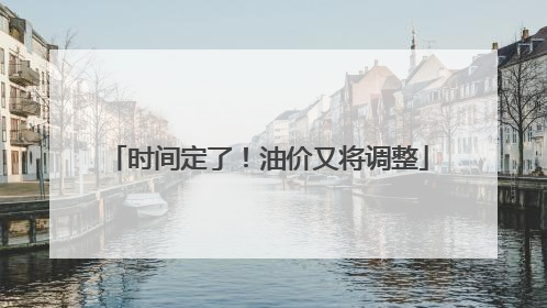 时间定了！油价又将调整