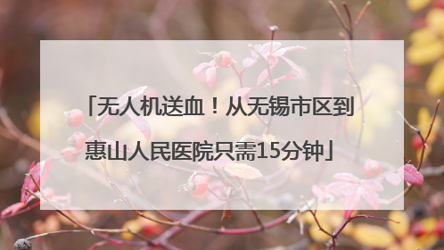 无人机送血！从无锡市区到惠山人民医院只需15分钟