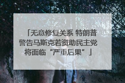 无意修复关系 特朗普警告马斯克若资助民主党将面临“严重后果”