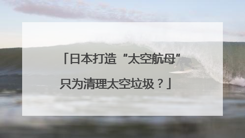 日本打造“太空航母”只为清理太空垃圾？